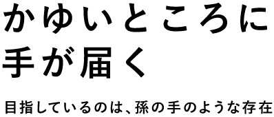 かゆいところに手が届く / 目指しているのは孫の手のような存在