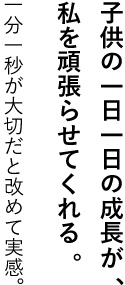 子供の一日一日の成長が、私を頑張らせてくれる。