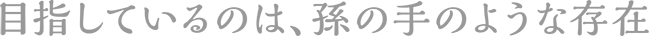目指しているのは、孫の手のような存在